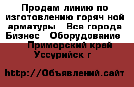 Продам линию по изготовлению горяч-ной арматуры - Все города Бизнес » Оборудование   . Приморский край,Уссурийск г.